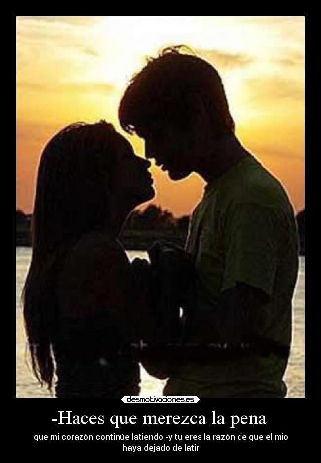 -Haces que merezca la pena  - que mi corazón continúe latiendo -y tu eres la razón de que el mio haya dejado de latir