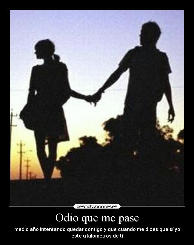 Odio que me pase - medio año intentando quedar contigo y que cuando me dices que sí yo
este a kilometros de tí