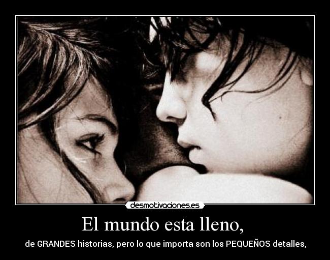 El mundo esta lleno,  - de GRANDES historias, pero lo que importa son los PEQUEÑOS detalles,