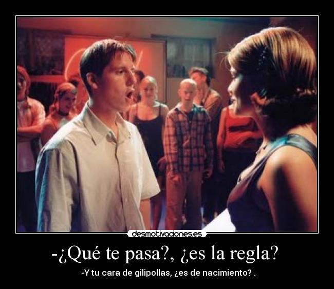-¿Qué te pasa?, ¿es la regla? - -Y tu cara de gilipollas, ¿es de nacimiento? .