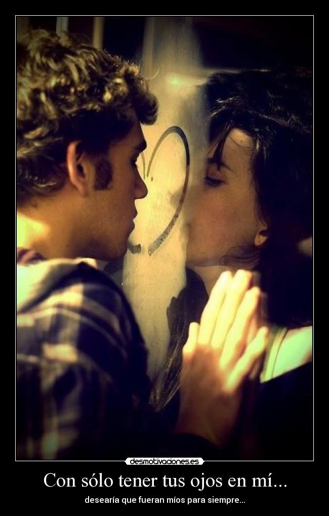 Con sólo tener tus ojos en mí... - desearía que fueran míos para siempre...