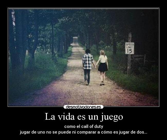 La vida es un juego - como el call of duty
jugar de uno no se puede ni comparar a cómo es jugar de dos...