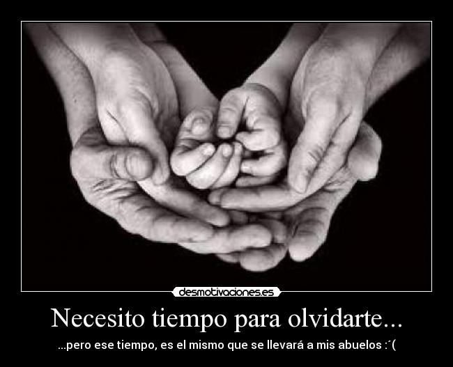 Necesito tiempo para olvidarte... - ...pero ese tiempo, es el mismo que se llevará a mis abuelos :´(