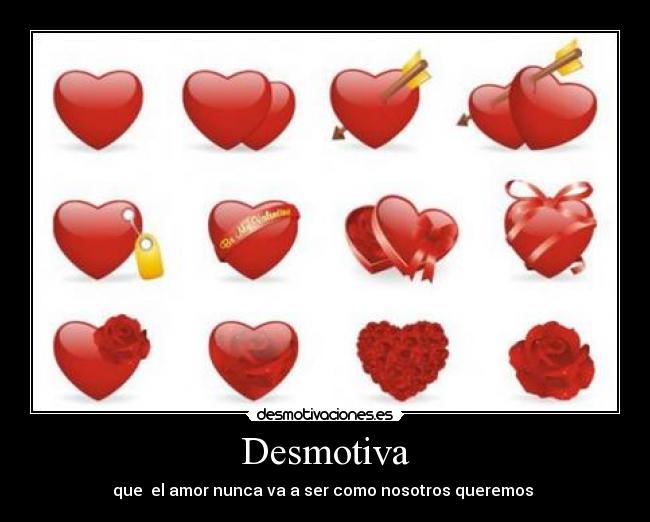 Desmotiva - que  el amor nunca va a ser como nosotros queremos 