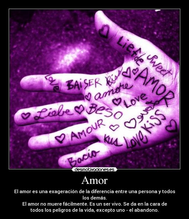 Amor - El amor es una exageración de la diferencia entre una persona y todos
los demás.
El amor no muere fácilmente. Es un ser vivo. Se da en la cara de
todos los peligros de la vida, excepto uno - el abandono.