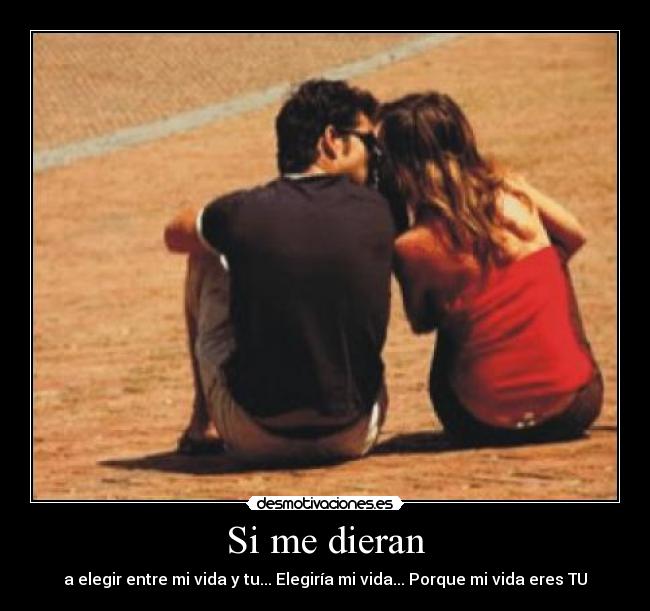 Si me dieran - a elegir entre mi vida y tu... Elegiría mi vida... Porque mi vida eres TU
