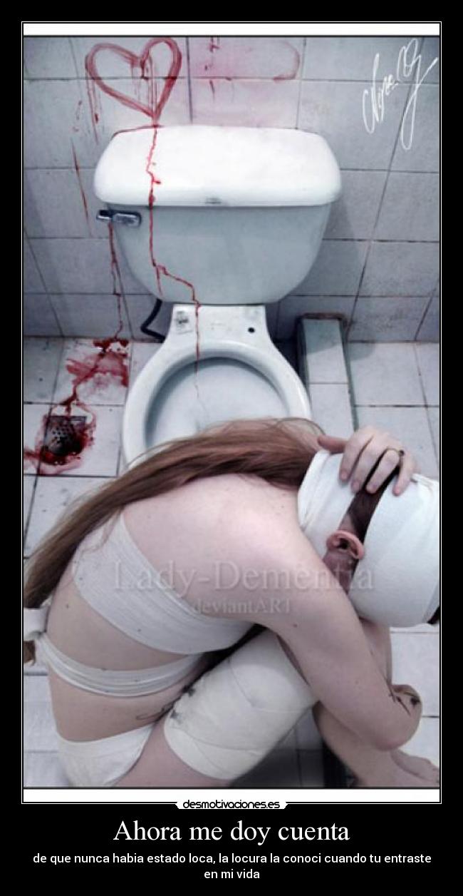 Ahora me doy cuenta - de que nunca habia estado loca, la locura la conoci cuando tu entraste en mi vida