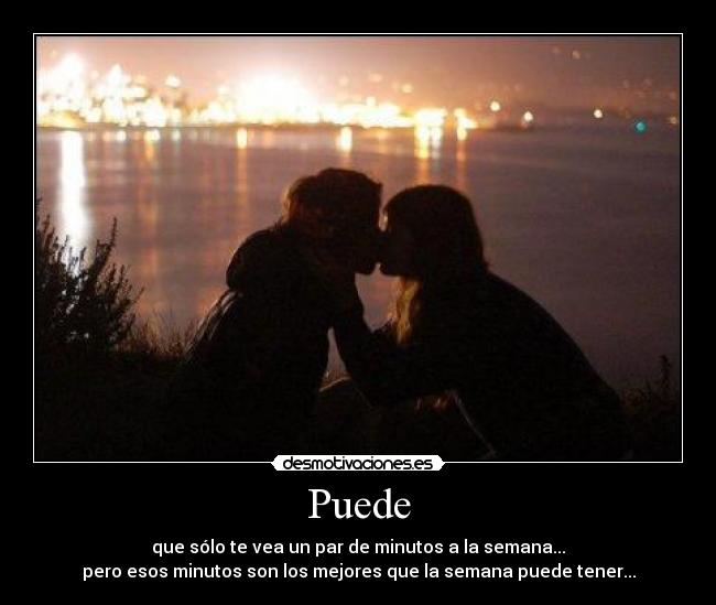 Puede - que sólo te vea un par de minutos a la semana...
pero esos minutos son los mejores que la semana puede tener...