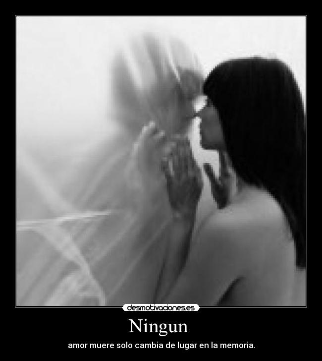 Ningun  - amor muere solo cambia de lugar en la memoria.