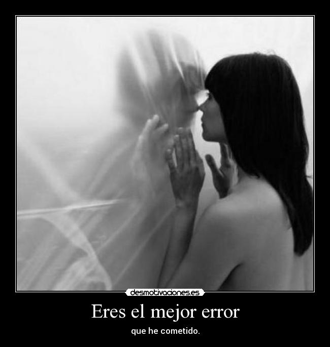 Eres el mejor error - que he cometido.