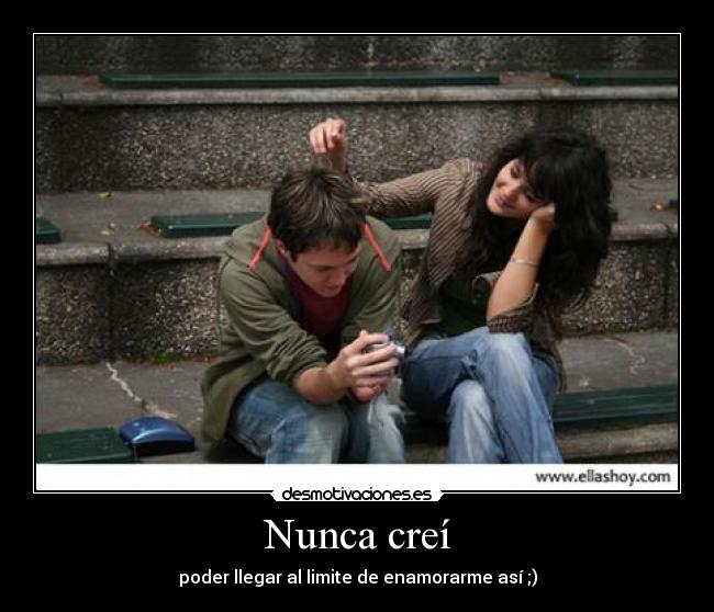 Nunca creí - poder llegar al limite de enamorarme así ;)