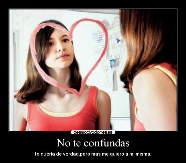 No te confundas - te quería de verdad,pero mas me quiero a mi misma.