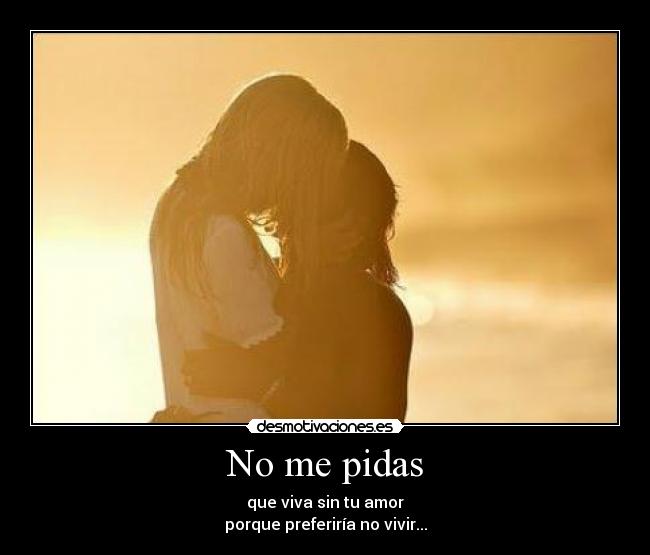 No me pidas - que viva sin tu amor
porque preferiría no vivir...