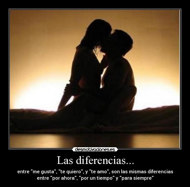 Las diferencias... - entre me gusta, te quiero, y te amo, son las mismas diferencias
entre por ahora, por un tiempo y para siempre
