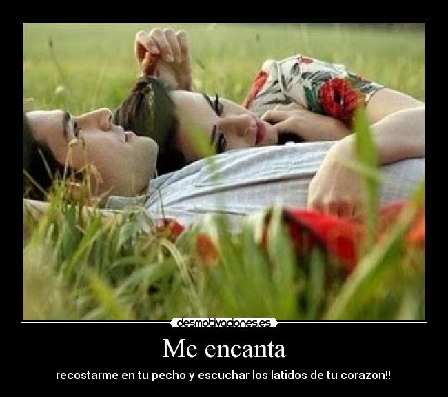 Me encanta - recostarme en tu pecho y escuchar los latidos de tu corazon!! 