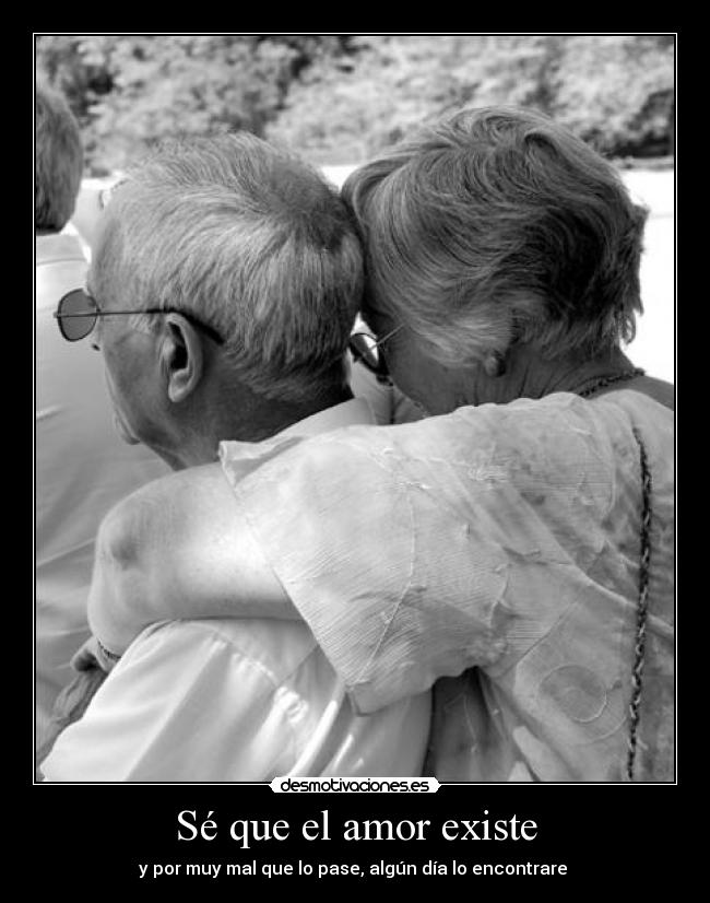 Sé que el amor existe - y por muy mal que lo pase, algún día lo encontrare
