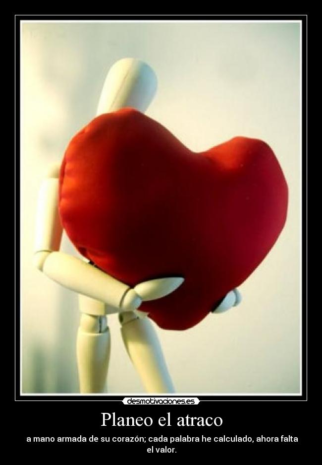 Planeo el atraco - a mano armada de su corazón; cada palabra he calculado, ahora falta el valor.