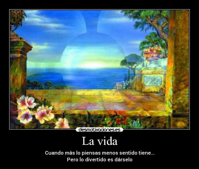 La vida - Cuando más lo piensas menos sentido tiene...
Pero lo divertido es dárselo