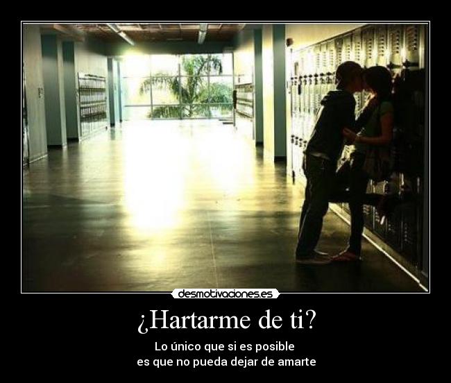 ¿Hartarme de ti? - Lo único que si es posible
es que no pueda dejar de amarte