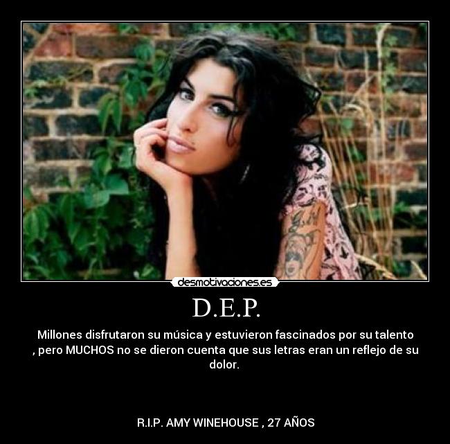 D.E.P. - Millones disfrutaron su música y estuvieron fascinados por su talento
, pero MUCHOS no se dieron cuenta que sus letras eran un reflejo de su
dolor. 



R.I.P. AMY WINEHOUSE , 27 AÑOS