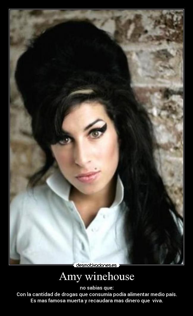 Amy winehouse - no sabias que:
Con la cantidad de drogas que consumía podía alimentar medio país.
Es mas famosa muerta y recaudara mas dinero que viva.