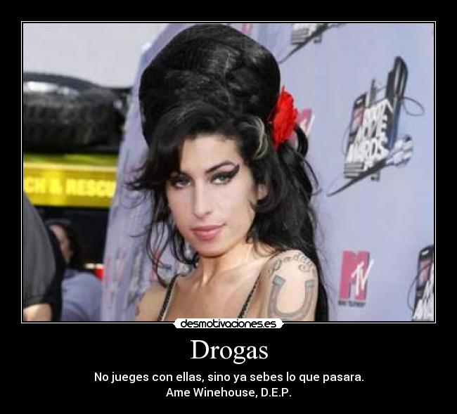 Drogas - No jueges con ellas, sino ya sebes lo que pasara.
Ame Winehouse, D.E.P.