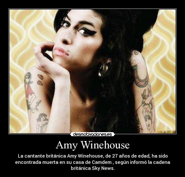 Amy Winehouse - La cantante británica Amy Winehouse, de 27 años de edad, ha sido
encontrada muerta en su casa de Camdem , según informó la cadena
británica Sky News.