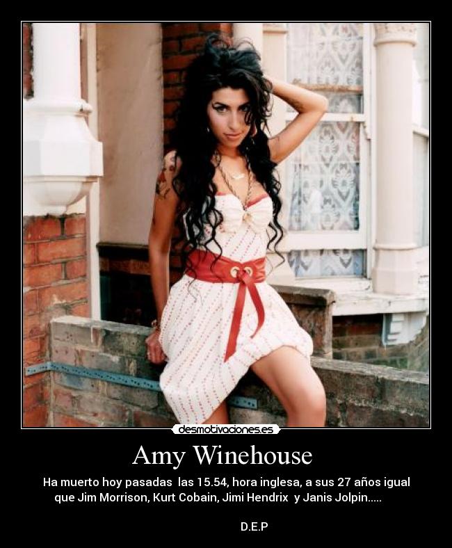 Amy Winehouse - Ha muerto hoy pasadas las 15.54, hora inglesa, a sus 27 años igual
que Jim Morrison, Kurt Cobain, Jimi Hendrix y Janis Jolpin.....
D.E.P