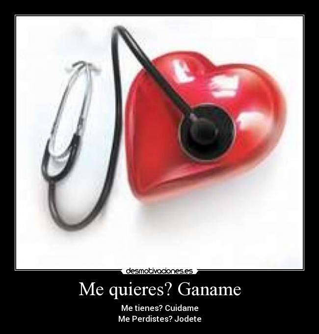 Me quieres? Ganame - Me tienes? Cuidame
Me Perdistes? Jodete