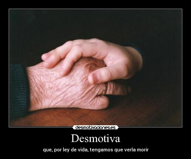 Desmotiva - que, por ley de vida, tengamos que verla morir