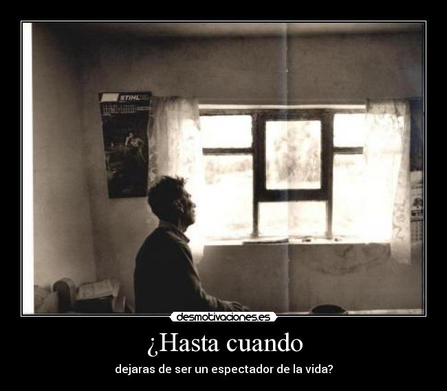 ¿Hasta cuando - dejaras de ser un espectador de la vida?