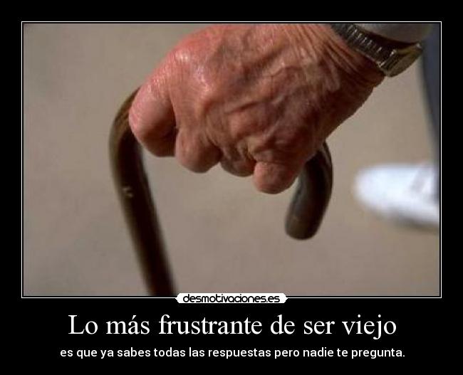 Lo más frustrante de ser viejo - es que ya sabes todas las respuestas pero nadie te pregunta.
