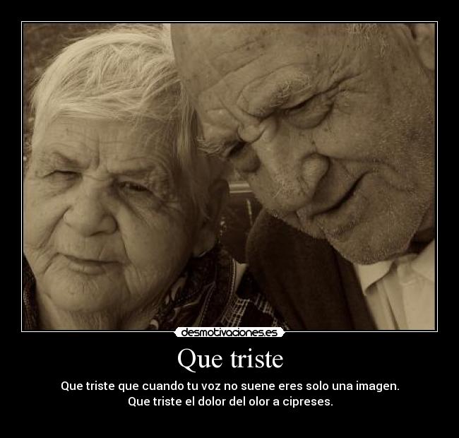 Que triste - Que triste que cuando tu voz no suene eres solo una imagen.
Que triste el dolor del olor a cipreses.
