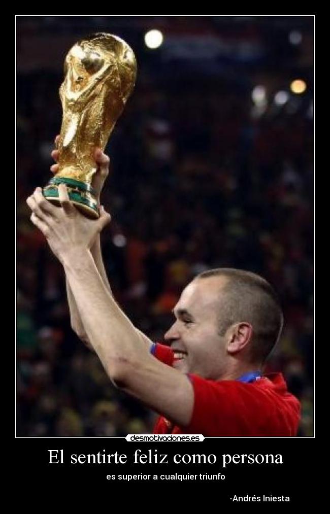 El sentirte feliz como persona - es superior a cualquier triunfo
-Andrés Iniesta