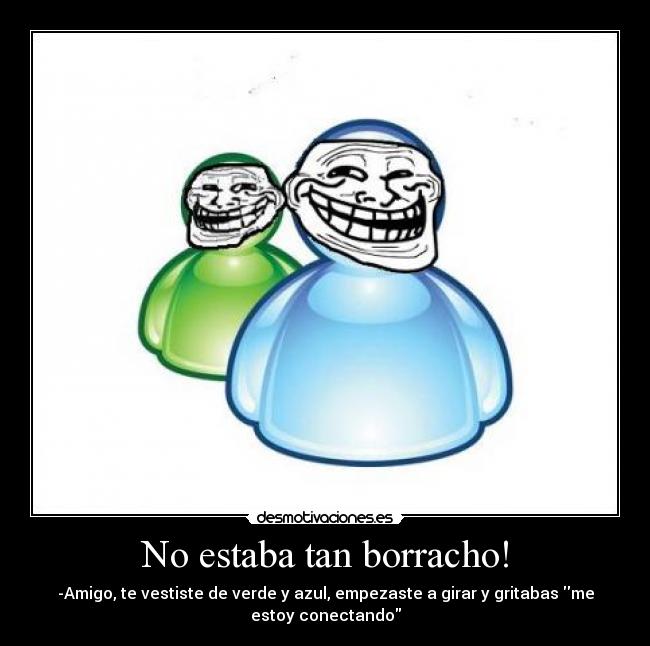 No estaba tan borracho! - -Amigo, te vestiste de verde y azul, empezaste a girar y gritabas me estoy conectando