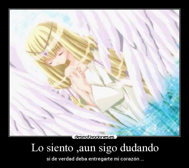 Lo siento ,aun sigo dudando - si de verdad deba entregarte mi corazón ...