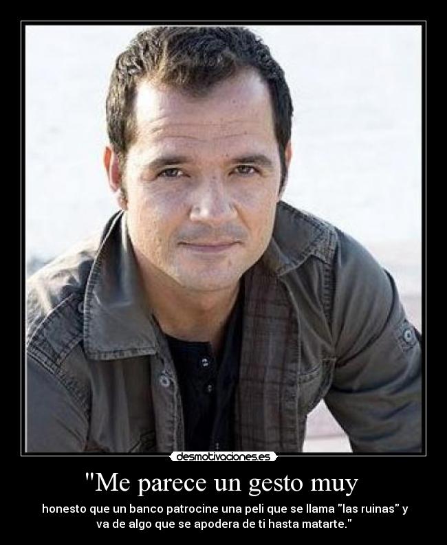 Me parece un gesto muy - honesto que un banco patrocine una peli que se llama las ruinas y
va de algo que se apodera de ti hasta matarte.