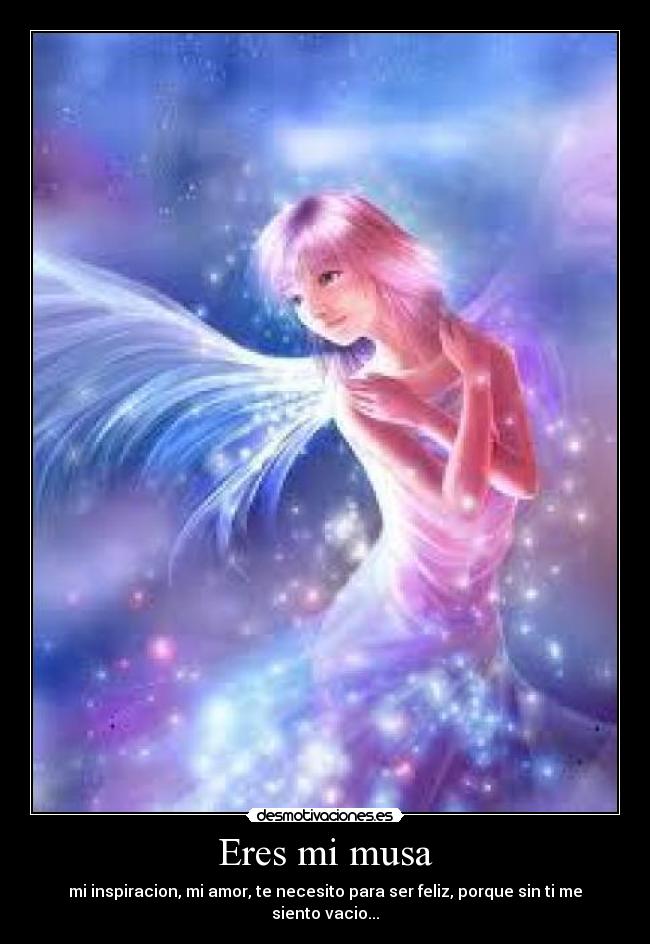 Eres mi musa - mi inspiracion, mi amor, te necesito para ser feliz, porque sin ti me siento vacio...