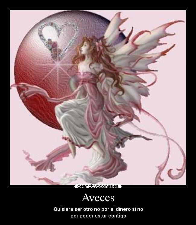 Aveces - Quisiera ser otro no por el dinero si no
por poder estar contigo