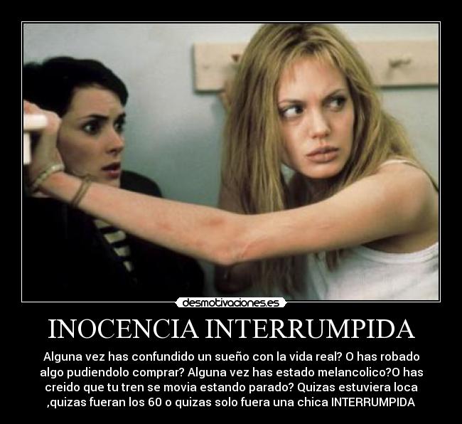 INOCENCIA INTERRUMPIDA - Alguna vez has confundido un sueño con la vida real? O has robado
algo pudiendolo comprar? Alguna vez has estado melancolico?O has
creido que tu tren se movia estando parado? Quizas estuviera loca
,quizas fueran los 60 o quizas solo fuera una chica INTERRUMPIDA	