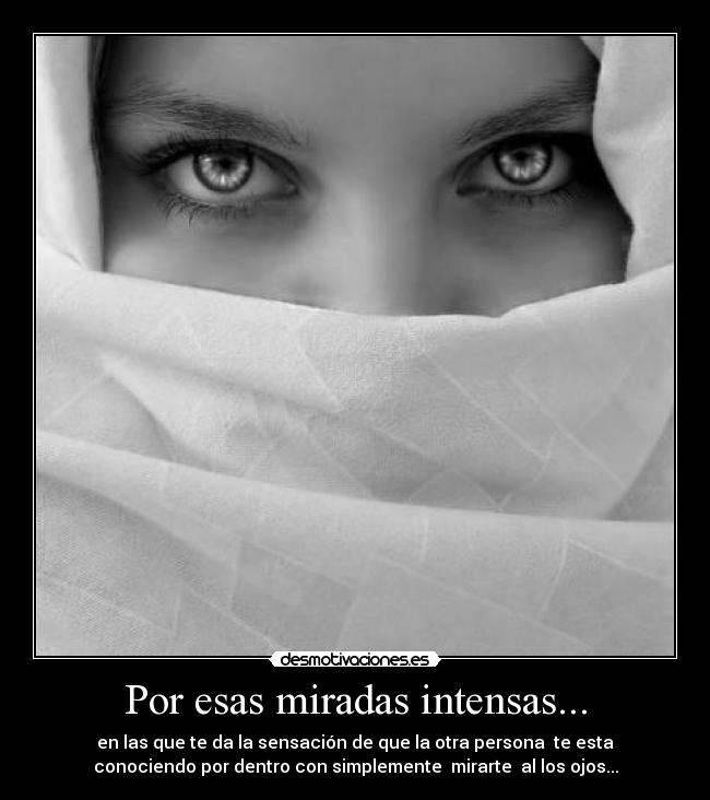 Por esas miradas intensas... - en las que te da la sensación de que la otra persona te esta
conociendo por dentro con simplemente mirarte al los ojos...