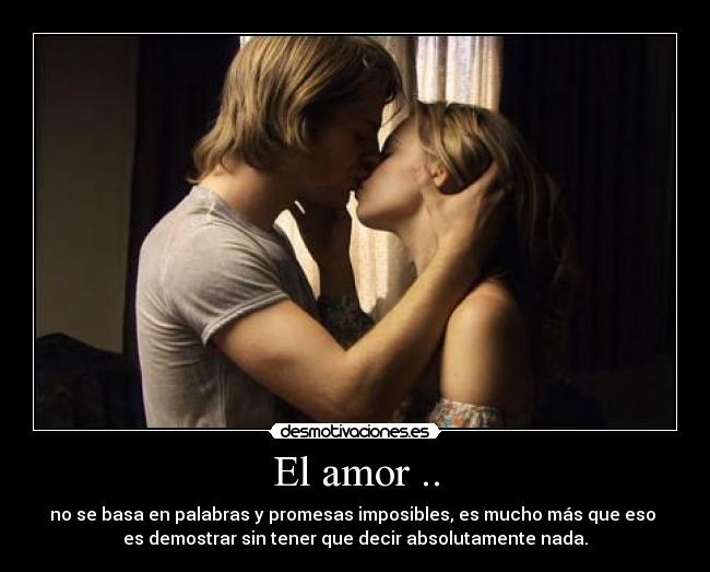 El amor .. - no se basa en palabras y promesas imposibles, es mucho más que eso 
es demostrar sin tener que decir absolutamente nada.