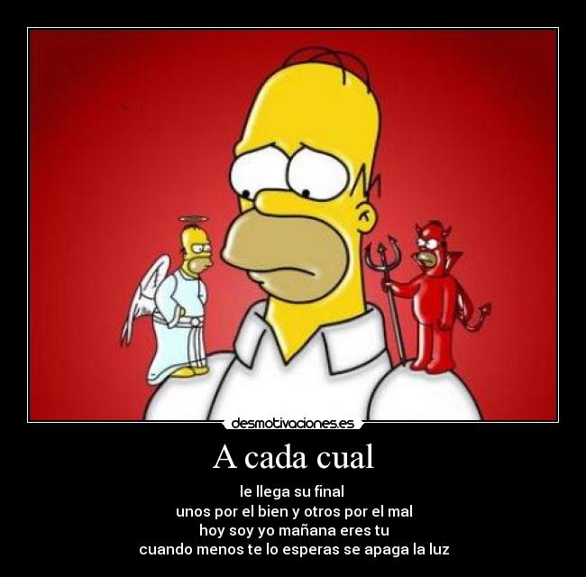 A cada cual - le llega su final
unos por el bien y otros por el mal
hoy soy yo mañana eres tu
cuando menos te lo esperas se apaga la luz