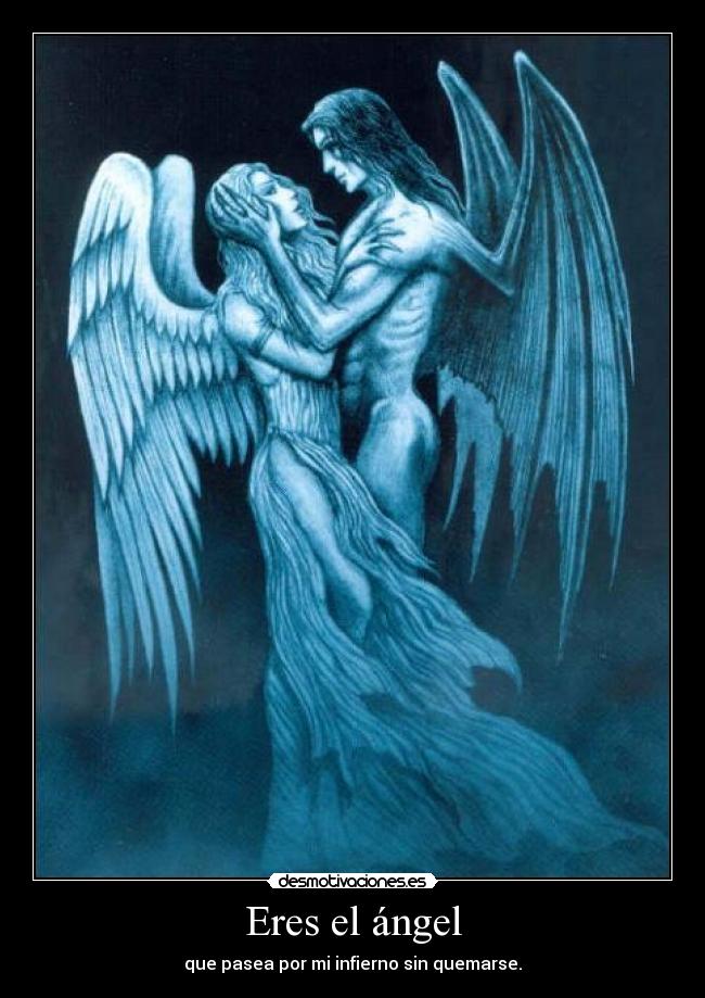 Eres el ángel - que pasea por mi infierno sin quemarse.