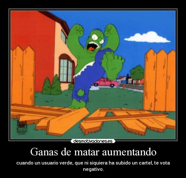 Ganas de matar aumentando - cuando un usuario verde, que ni siquiera ha subido un cartel, te vota negativo.
