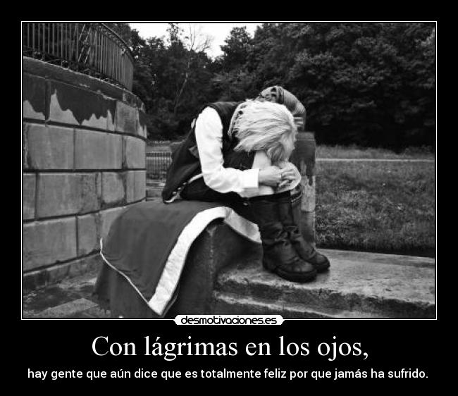 Con lágrimas en los ojos, - hay gente que aún dice que es totalmente feliz por que jamás ha sufrido.