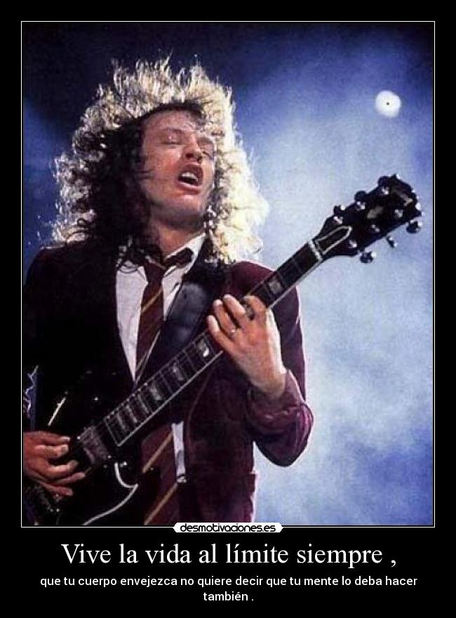 Vive la vida al límite siempre , - que tu cuerpo envejezca no quiere decir que tu mente lo deba hacer también .
