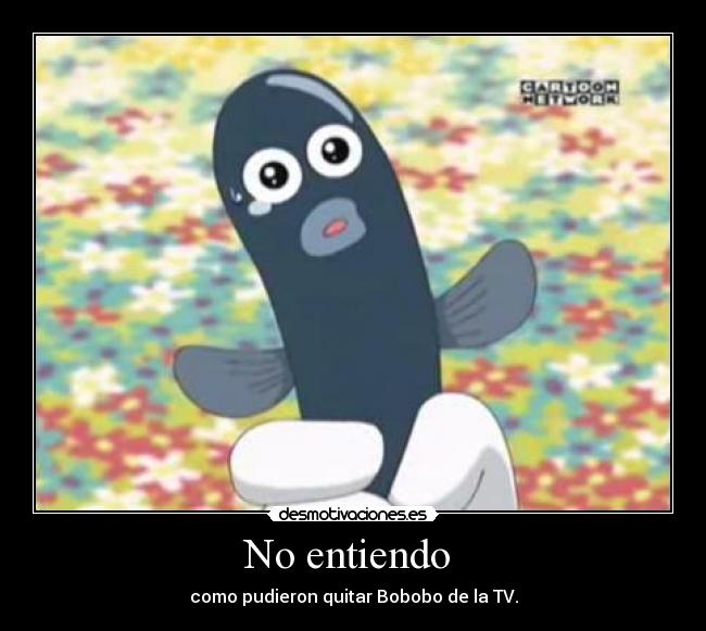 No entiendo - como pudieron quitar Bobobo de la TV.