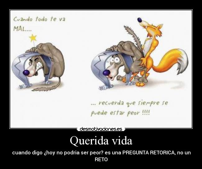 Querida vida - cuando digo ¿hoy no podria ser peor? es una PREGUNTA RETORICA, no un RETO