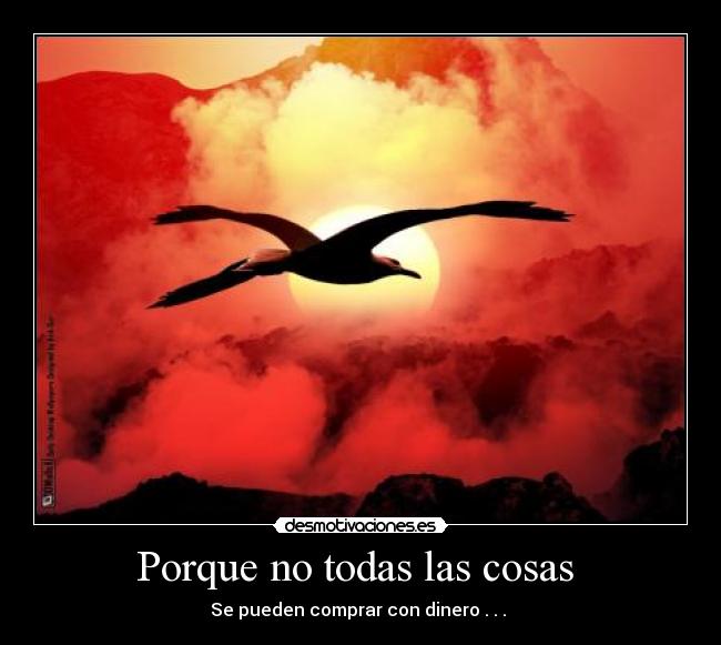 Porque no todas las cosas - Se pueden comprar con dinero . . .